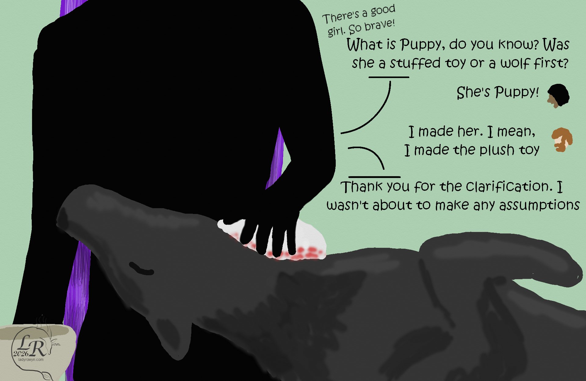 
Zhenshay, gently sponging Puppy’s wound while she lays her head back in his lap, crooning in soft tones: “There’s a good girl. So brave!” 
Zhenshay, in normal tones: “What is Puppy, do you know? Was she a stuffed toy first or a wolf?” 
Luian: “She’s Puppy.” 
Chuin: “I made her. I mean, I made the plush toy.” 
Zhenshay: “Thank you for the clarification. I wasn’t about to make any assumptions.”

